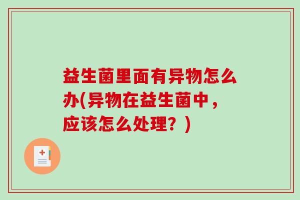 益生菌里面有异物怎么办(异物在益生菌中，应该怎么处理？)