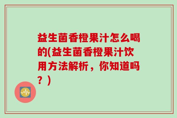 益生菌香橙果汁怎么喝的(益生菌香橙果汁饮用方法解析，你知道吗？)