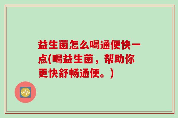 益生菌怎么喝通便快一点(喝益生菌，帮助你更快舒畅通便。)
