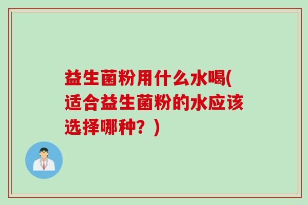 益生菌粉用什么水喝(适合益生菌粉的水应该选择哪种?) 益生菌粉用什么水喝(适合益生菌粉的水应该选择哪种?)
