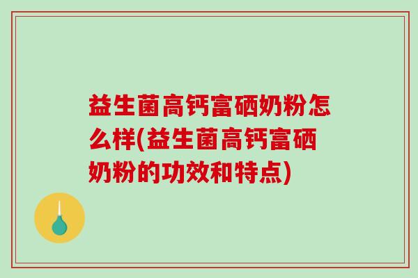 益生菌高钙富硒奶粉怎么样(益生菌高钙富硒奶粉的功效和特点)