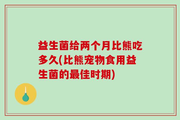 益生菌给两个月比熊吃多久(比熊宠物食用益生菌的佳时期) 益生菌给两个月比熊吃多久(比熊宠物食用益生菌的佳时期)