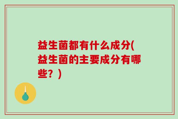 益生菌都有什么成分(益生菌的主要成分有哪些？)