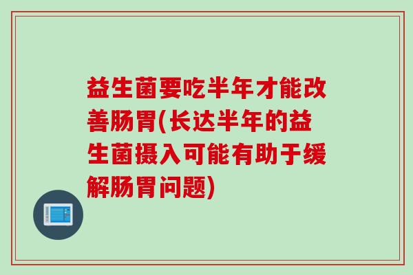 益生菌要吃半年才能改善肠胃(长达半年的益生菌摄入可能有助于缓解肠胃问题)