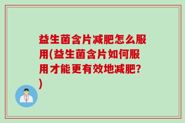 益生菌含片减肥怎么服用(益生菌含片如何服用才能更有效地减肥？)