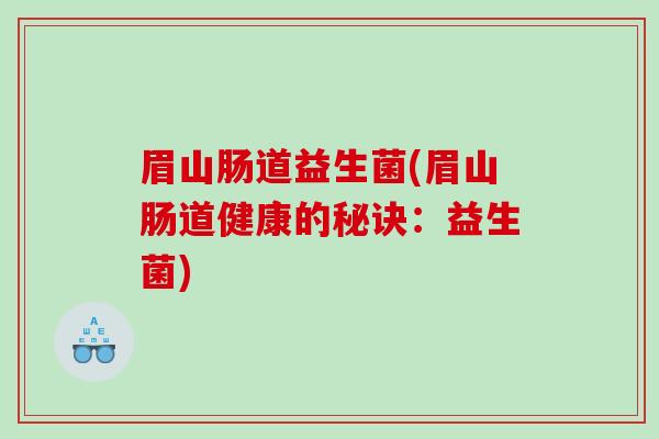 眉山肠道益生菌(眉山肠道健康的秘诀：益生菌)