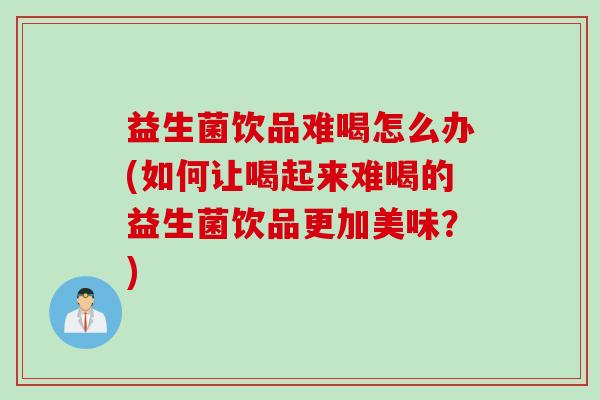 益生菌饮品难喝怎么办(如何让喝起来难喝的益生菌饮品更加美味？)