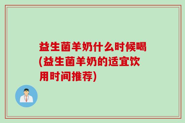 益生菌羊奶什么时候喝(益生菌羊奶的适宜饮用时间推荐)