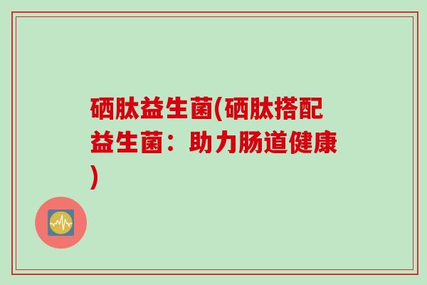 硒肽益生菌(硒肽搭配益生菌：助力肠道健康)