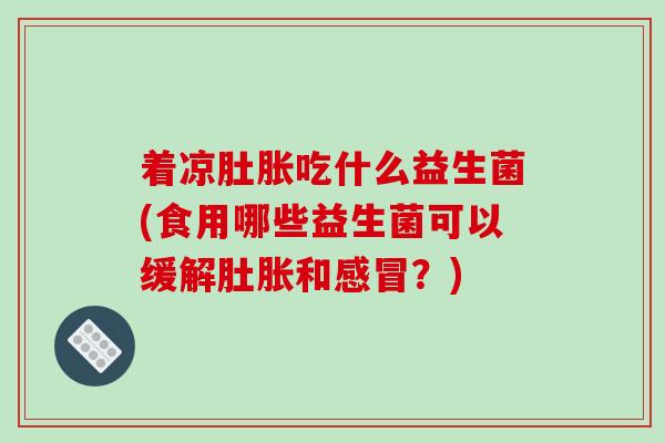 着凉肚胀吃什么益生菌(食用哪些益生菌可以缓解肚胀和感冒？)