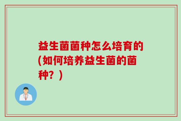 益生菌菌种怎么培育的(如何培养益生菌的菌种？)