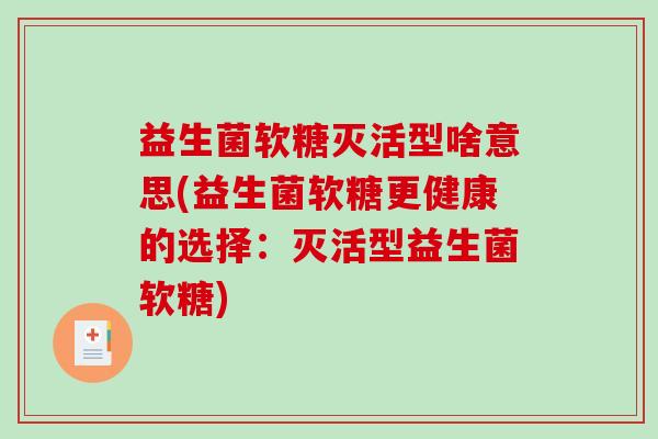 益生菌软糖灭活型啥意思(益生菌软糖更健康的选择：灭活型益生菌软糖)