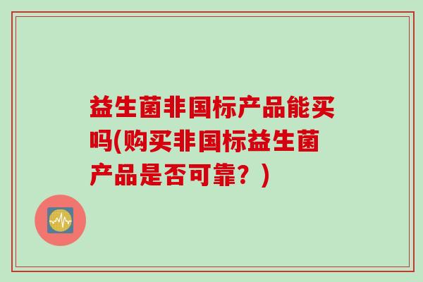 益生菌非国标产品能买吗(购买非国标益生菌产品是否可靠？)