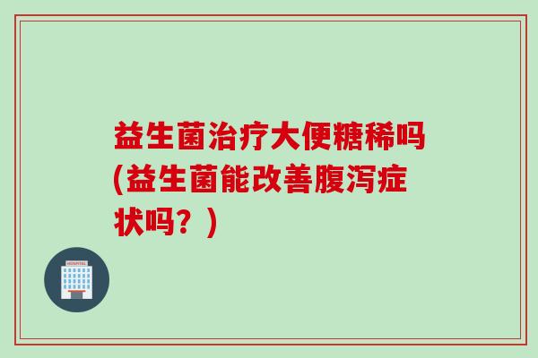 益生菌治疗大便糖稀吗(益生菌能改善腹泻症状吗？)