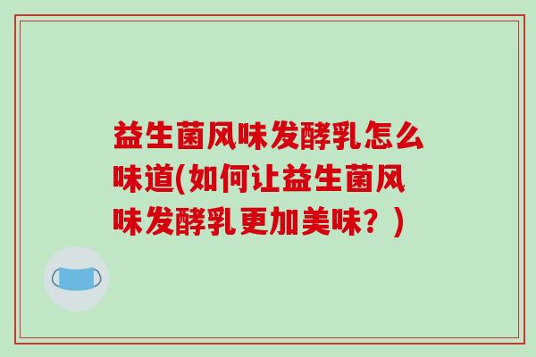 益生菌风味发酵乳怎么味道(如何让益生菌风味发酵乳更加美味？)