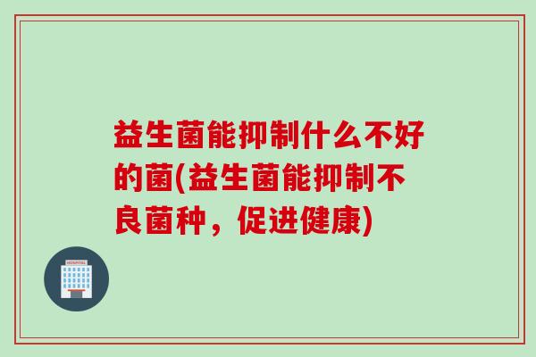 益生菌能抑制什么不好的菌(益生菌能抑制不良菌种,促进健康) 益生菌能抑制什么不好的菌(益生菌能抑制不良菌种,促进健康)