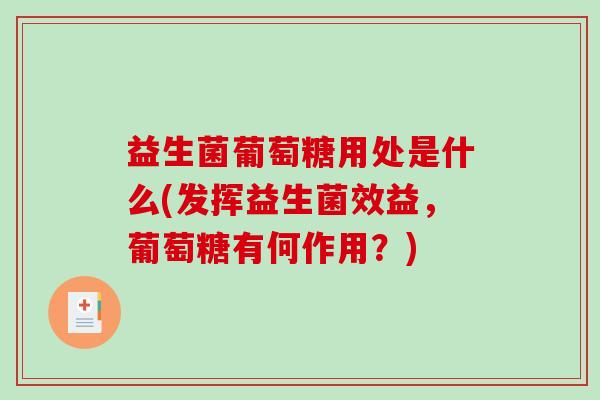 益生菌葡萄糖用处是什么(发挥益生菌效益，葡萄糖有何作用？)