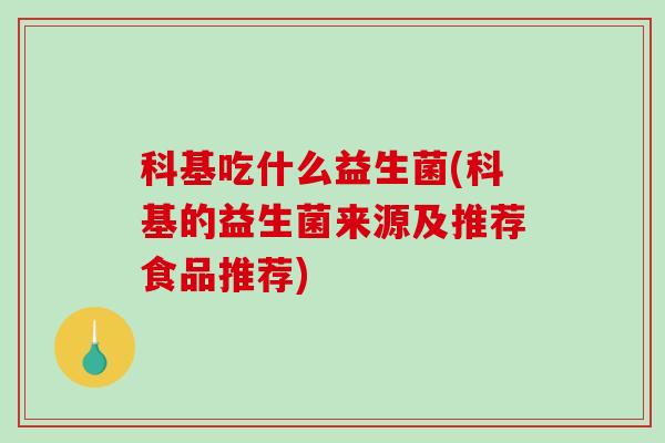 科基吃什么益生菌(科基的益生菌来源及推荐食品推荐)