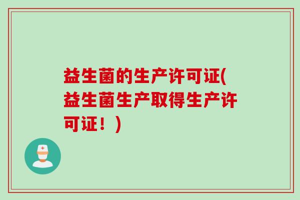 益生菌的生产许可证(益生菌生产取得生产许可证！)