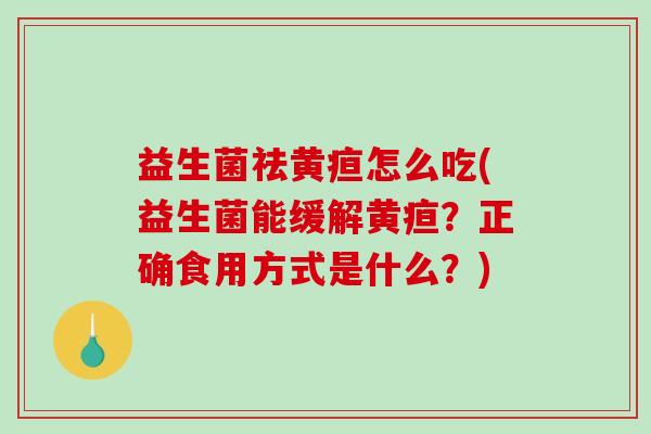 益生菌祛黄疸怎么吃(益生菌能缓解黄疸？正确食用方式是什么？)