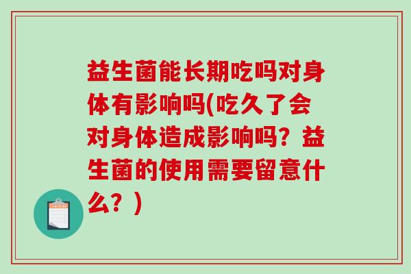 益生菌能长期吃吗对身体有影响吗(吃久了会对身体造成影响吗？益生菌的使用需要留意什么？)
