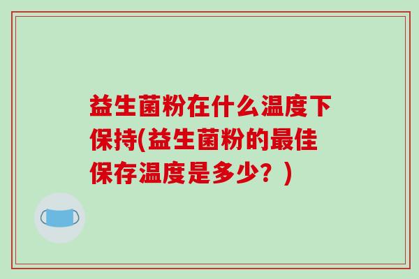 益生菌粉在什么温度下保持(益生菌粉的最佳保存温度是多少？)