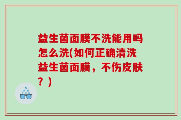 益生菌面膜不洗能用吗怎么洗(如何正确清洗益生菌面膜，不伤皮肤？)
