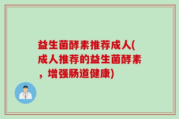 益生菌酵素推荐成人(成人推荐的益生菌酵素，增强肠道健康)