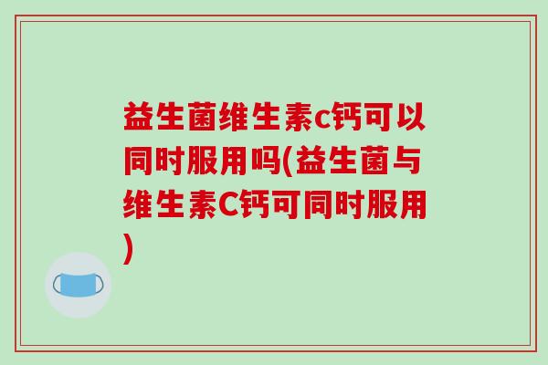 益生菌维生素c钙可以同时服用吗(益生菌与维生素C钙可同时服用)