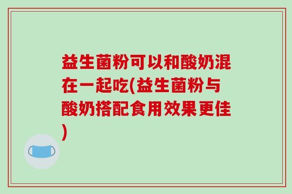 益生菌粉可以和酸奶混在一起吃(益生菌粉与酸奶搭配食用效果更佳) 益生菌粉可以和酸奶混在一起吃(益生菌粉与酸奶搭配食用效果更佳)