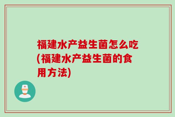 福建水产益生菌怎么吃(福建水产益生菌的食用方法)