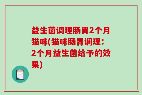 益生菌调理肠胃2个月猫咪(猫咪肠胃调理：2个月益生菌给予的效果)
