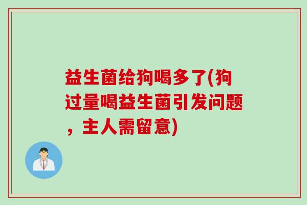 益生菌给狗喝多了(狗过量喝益生菌引发问题，主人需留意)