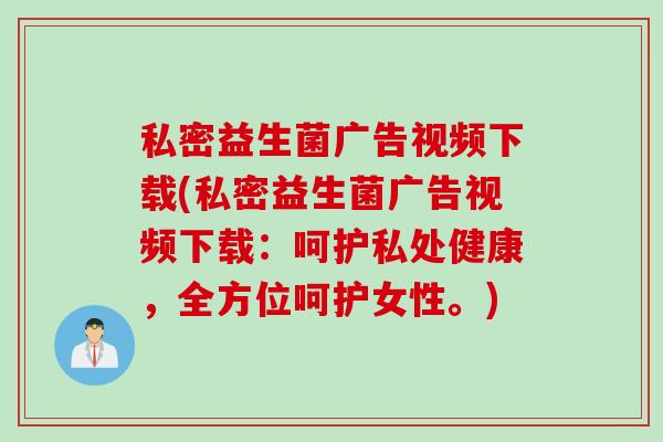 私密益生菌广告视频下载(私密益生菌广告视频下载：呵护私处健康，全方位呵护女性。)
