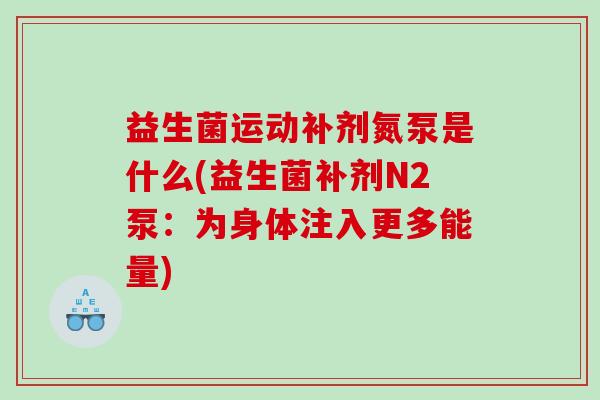 益生菌运动补剂氮泵是什么(益生菌补剂N2泵：为身体注入更多能量)