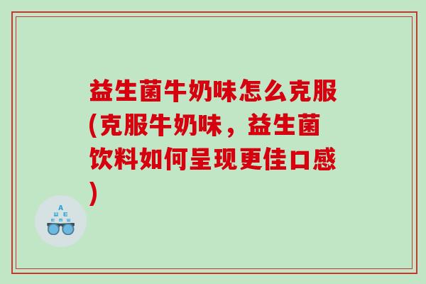 益生菌牛奶味怎么克服(克服牛奶味，益生菌饮料如何呈现更佳口感)