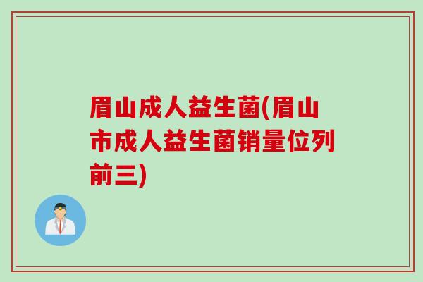 眉山成人益生菌(眉山市成人益生菌销量位列前三)