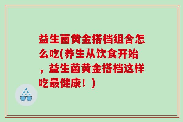 益生菌黄金搭档组合怎么吃(养生从饮食开始，益生菌黄金搭档这样吃最健康！)
