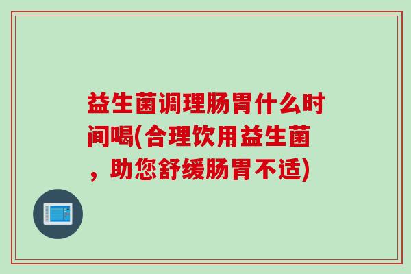 益生菌调理肠胃什么时间喝(合理饮用益生菌，助您舒缓肠胃不适)
