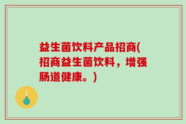 益生菌饮料产品招商(招商益生菌饮料，增强肠道健康。)