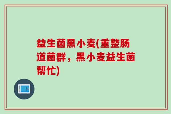 益生菌黑小麦(重整肠道菌群，黑小麦益生菌帮忙)