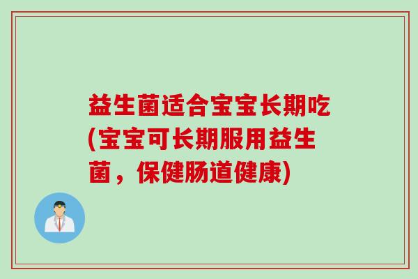 益生菌适合宝宝长期吃(宝宝可长期服用益生菌，保健肠道健康)