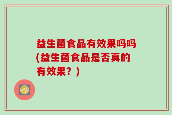 益生菌食品有效果吗吗(益生菌食品是否真的有效果？)