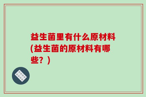 益生菌里有什么原材料(益生菌的原材料有哪些？)