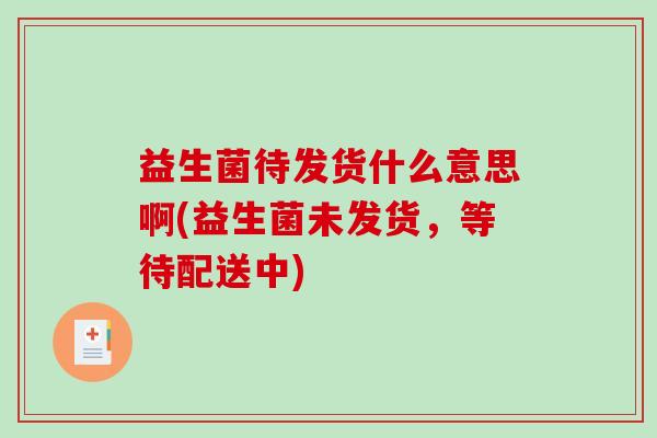 益生菌待发货什么意思啊(益生菌未发货，等待配送中)