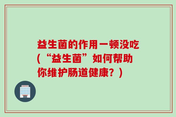 益生菌的作用一顿没吃(“益生菌”如何帮助你维护肠道健康？)