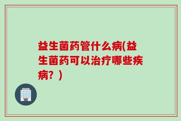 益生菌药管什么病(益生菌药可以治疗哪些疾病？)