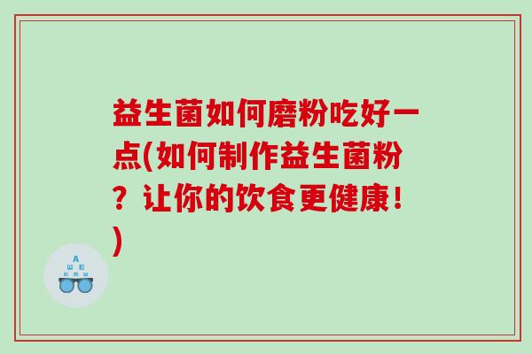 益生菌如何磨粉吃好一点(如何制作益生菌粉?让你的饮食更健康!) 益生菌如何磨粉吃好一点(如何制作益生菌粉?让你的饮食更健康!)