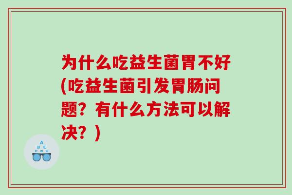 为什么吃益生菌胃不好(吃益生菌引发胃肠问题？有什么方法可以解决？)