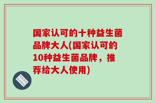 国家认可的十种益生菌品牌大人(国家认可的10种益生菌品牌,推荐给大人使用) 国家认可的十种益生菌品牌大人(国家认可的10种益生菌品牌,推荐给大人使用)